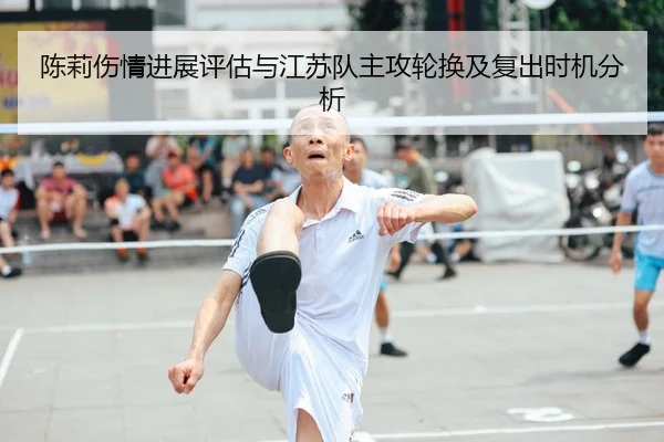 陈莉伤情进展评估与江苏队主攻轮换及复出时机分析