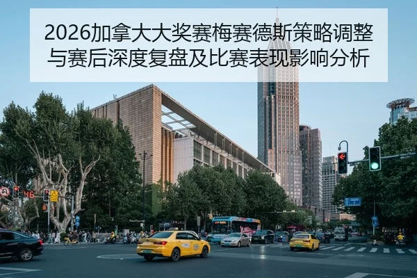 2026加拿大大奖赛梅赛德斯策略调整与赛后深度复盘及比赛表现影响分析