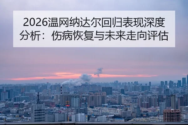 2026温网纳达尔回归表现深度分析：伤病恢复与未来走向评估